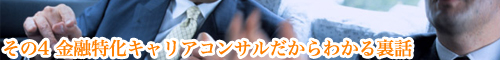 その4 金融特化キャリアコンサルだからわかる裏話